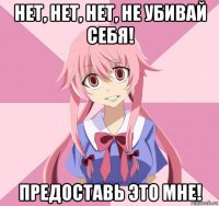 нет, нет, нет, не убивай себя! предоставь это мне!