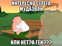 интересно серега мудазвон или нет?а гей???