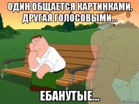 один общается картинками, другая голосовыми... ебанутые...