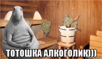  тотошка алкоголик)))