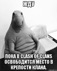 жду пока в clash of clans освободится место в крепости клана.