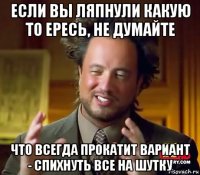 если вы ляпнули какую то ересь, не думайте что всегда прокатит вариант - спихнуть все на шутку