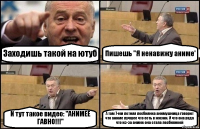 Заходишь такой на ютуб Пишешь "Я ненавижу аниме' И тут такое видео: "АНИМЕЕ ГАВНО!!!" А там 7-ми летняя лесбиянка анимушница говорит что аниме лучшее что есть в жизни. И что она рада что из-за аниме она стала лесбиянкой