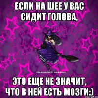 если на шее у вас сидит голова, это еще не значит, что в ней есть мозги:)