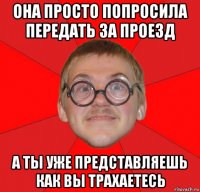 она просто попросила передать за проезд а ты уже представляешь как вы трахаетесь