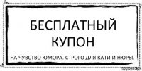 Бесплатный купон на чувство юмора. Строго для Кати и Нюры.