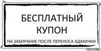 Бесплатный купон НА ЗАБИРАНИЕ ПОСЛЕ ПЕРЕНОСА АДМИНКИ