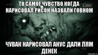 то самое чувство когда нарисовал рисон назвали говном чувак нарисовал анус дали лям денек