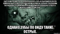 ещё разик посмотрел в зеркало и опять чуть не вырубился,почти обморок был.чтож это за красавчик ко мне из зеркала глазенками поглядывает?глюки или я расфуфырился сполна?нет ответа у меня,не пойму я сам себя. однако,зубы по виду такие острые.