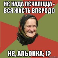 нє нада пєчаліцца - вся жисть впєрєді) нє, альонка; )?