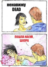 ненавижу DEAD ПОШЛА НАХУЙ , ШКУРА