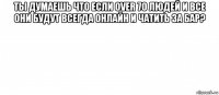 ты думаешь что если over 70 людей и все они будут всегда онлайн и чатить за бар? 