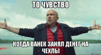 то чувство когда ванек занял денег на чехлы