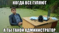 когда все гуляют а ты такой администратор