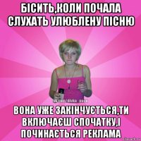 бісить,коли почала слухать улюблену пісню вона уже закінчується,ти включаєш спочатку,і починається реклама