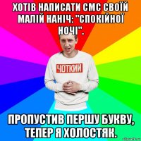 хотів написати смс своїй малій наніч: "спокійної ночі". пропустив першу букву, тепер я холостяк.