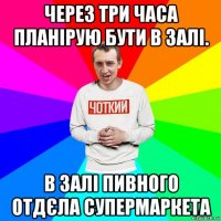 через три часа планірую бути в залі. в залі пивного отдєла супермаркета