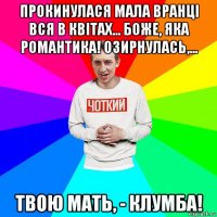 прокинулася мала вранці вся в квітах... боже, яка романтика! озирнулась,... твою мать, - клумба!