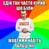 едік так часто курив, шо були жовтими навіть пальці ніг