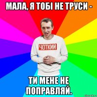 мала, я тобі не труси - ти мене не поправляй.