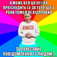 а може вся ця ху@ня проісходить із-за того, шо 3 роки тому я не відправив то переслане повідомлення 15 людям?