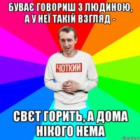 буває говориш з людиною, а у неї такій взгляд - свєт горить, а дома нікого нема