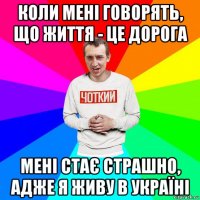 коли мені говорять, що життя - це дорога мені стає страшно, адже я живу в україні