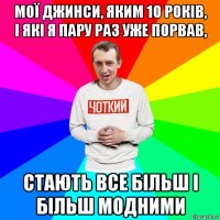 мої джинси, яким 10 років, і які я пару раз уже порвав, стають все більш і більш модними