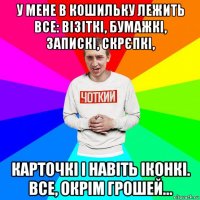 у мене в кошильку лежить все: візіткі, бумажкі, запискі, скрєпкі, карточкі і навіть іконкі. все, окрім грошей...