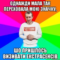 однажди мала так переховала мою значку, шо пришлось визивати екстрасенсів