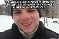 это не шутка я сел на маршрутку на маршрутке цехе сделал я сексе у меня сосали говнюки какие я их о******* и обосрались 