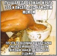 лучшая еда обожаю жрать это и писать под каждым мемом тут что то дедушка не так старик сказал сурово а вы забыли твёрдый знак нет буквы для седьмого