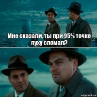 Мне сказали, ты при 95% точке пуху сломал? 