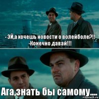 - ЭЙ,а хочешь новости о волейболе?!!
-Конечно давай!!! Ага,знать бы самому....