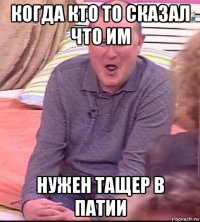 когда кто то сказал что им нужен тащер в патии