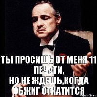 Ты просишь от меня 11 печати,
но не ждешь,когда обжиг откатится