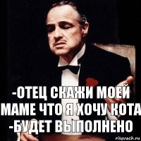 -отец скажи моей маме что я хочу кота -будет выполнено