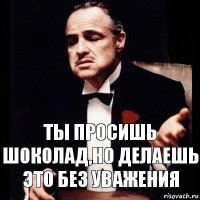 Ты просишь шоколад,но делаешь это без уважения