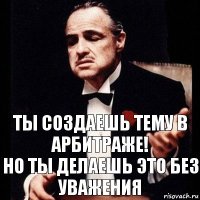 Ты создаешь тему в Арбитраже!
Но ты делаешь это без уважения