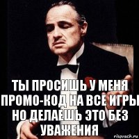 ты просишь у меня промо-код на все игры но делаешь это без уважения