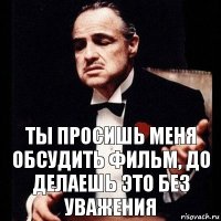 Ты просишь меня обсудить фильм, до делаешь это без уважения