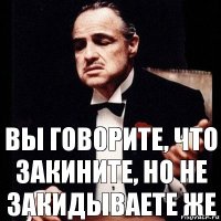 вы говорите, что закините, но не закидываете же