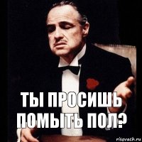 Ты просишь помыть пол?