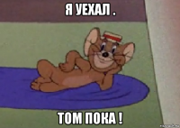 я уехал . том пока !