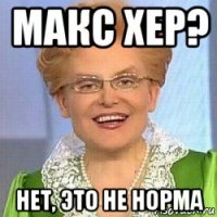 макс хер? нет, это не норма