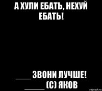 а хули ебать, нехуй ебать! ___ звони лучше! ____ (с) яков