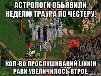 астрологи обьявили неделю траура по честеру. кол-во прослушиваний linkin park увеличилось втрое.