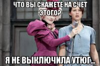 что вы скажете на счет этого? я не выключила утюг...