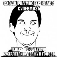 сходил на мастер-класс супермозг теперь всю черную бухгалтерию держу в голове