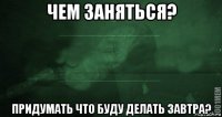 чем заняться? придумать что буду делать завтра?